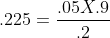 .225 = .05 X .9 / .2