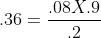 .36 = .08 X .9 / .2